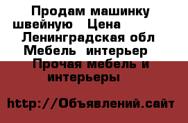 Продам машинку швейную › Цена ­ 1 000 - Ленинградская обл. Мебель, интерьер » Прочая мебель и интерьеры   